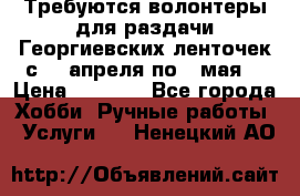 Требуются волонтеры для раздачи Георгиевских ленточек с 30 апреля по 9 мая. › Цена ­ 2 000 - Все города Хобби. Ручные работы » Услуги   . Ненецкий АО